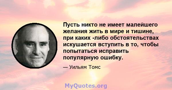 Пусть никто не имеет малейшего желания жить в мире и тишине, при каких -либо обстоятельствах искушается вступить в то, чтобы попытаться исправить популярную ошибку.