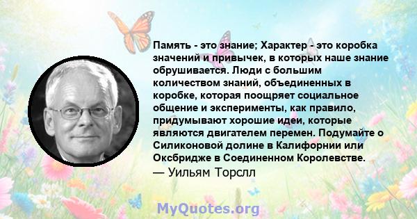 Память - это знание; Характер - это коробка значений и привычек, в которых наше знание обрушивается. Люди с большим количеством знаний, объединенных в коробке, которая поощряет социальное общение и эксперименты, как