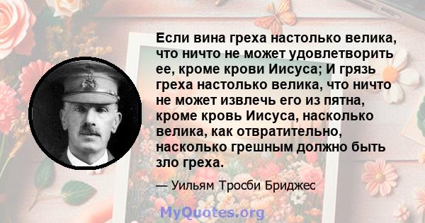 Если вина греха настолько велика, что ничто не может удовлетворить ее, кроме крови Иисуса; И грязь греха настолько велика, что ничто не может извлечь его из пятна, кроме кровь Иисуса, насколько велика, как