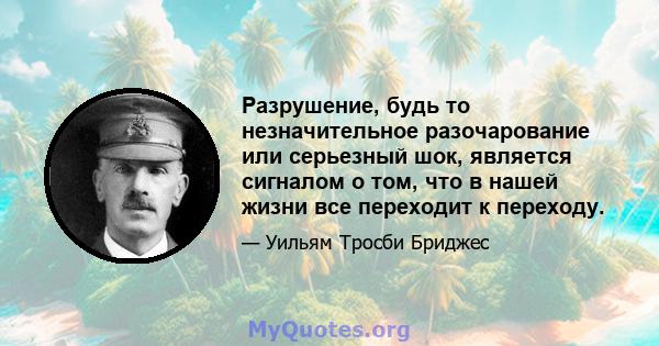 Разрушение, будь то незначительное разочарование или серьезный шок, является сигналом о том, что в нашей жизни все переходит к переходу.