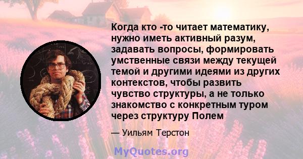 Когда кто -то читает математику, нужно иметь активный разум, задавать вопросы, формировать умственные связи между текущей темой и другими идеями из других контекстов, чтобы развить чувство структуры, а не только