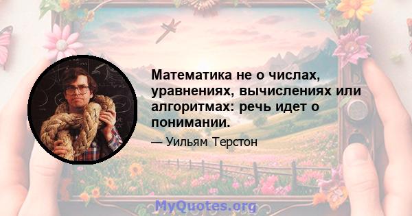 Математика не о числах, уравнениях, вычислениях или алгоритмах: речь идет о понимании.