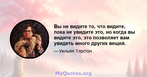 Вы не видите то, что видите, пока не увидите это, но когда вы видите это, это позволяет вам увидеть много других вещей.