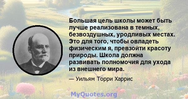 Большая цель школы может быть лучше реализована в темных, безвоздушных, уродливых местах. Это для того, чтобы овладеть физическим я, превзойти красоту природы. Школа должна развивать полномочия для ухода из внешнего