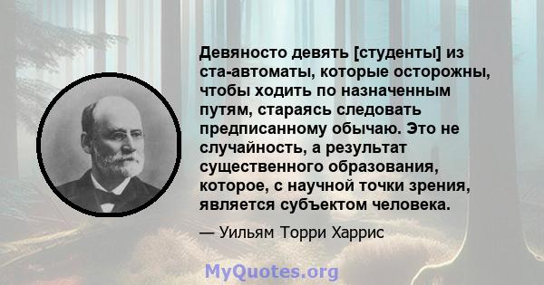 Девяносто девять [студенты] из ста-автоматы, которые осторожны, чтобы ходить по назначенным путям, стараясь следовать предписанному обычаю. Это не случайность, а результат существенного образования, которое, с научной