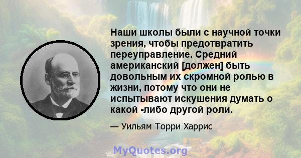 Наши школы были с научной точки зрения, чтобы предотвратить переуправление. Средний американский [должен] быть довольным их скромной ролью в жизни, потому что они не испытывают искушения думать о какой -либо другой роли.