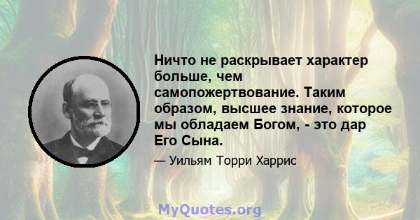 Ничто не раскрывает характер больше, чем самопожертвование. Таким образом, высшее знание, которое мы обладаем Богом, - это дар Его Сына.