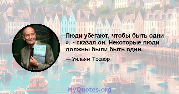 Люди убегают, чтобы быть одни », - сказал он. Некоторые люди должны были быть одни.