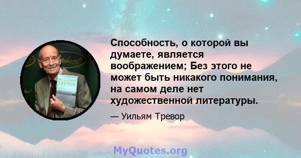 Способность, о которой вы думаете, является воображением; Без этого не может быть никакого понимания, на самом деле нет художественной литературы.