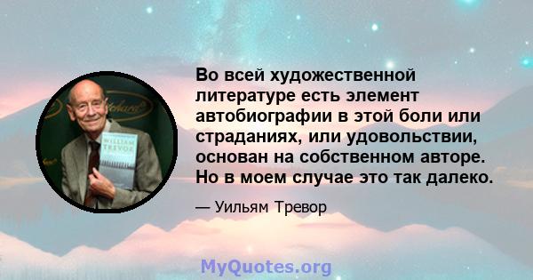 Во всей художественной литературе есть элемент автобиографии в этой боли или страданиях, или удовольствии, основан на собственном авторе. Но в моем случае это так далеко.