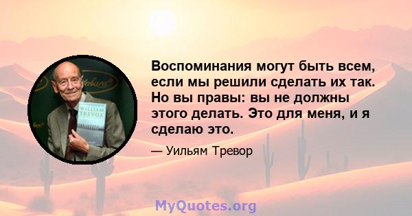 Воспоминания могут быть всем, если мы решили сделать их так. Но вы правы: вы не должны этого делать. Это для меня, и я сделаю это.