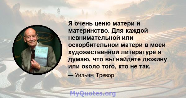 Я очень ценю матери и материнство. Для каждой невнимательной или оскорбительной матери в моей художественной литературе я думаю, что вы найдете дюжину или около того, кто не так.