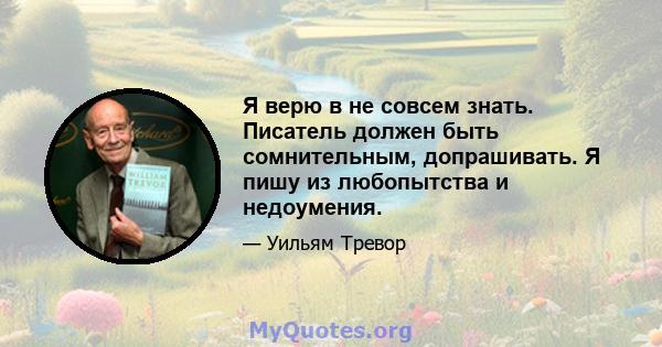 Я верю в не совсем знать. Писатель должен быть сомнительным, допрашивать. Я пишу из любопытства и недоумения.