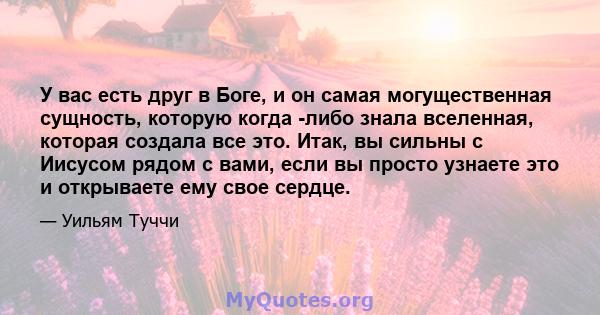 У вас есть друг в Боге, и он самая могущественная сущность, которую когда -либо знала вселенная, которая создала все это. Итак, вы сильны с Иисусом рядом с вами, если вы просто узнаете это и открываете ему свое сердце.