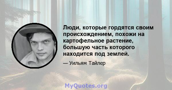 Люди, которые гордятся своим происхождением, похожи на картофельное растение, большую часть которого находится под землей.