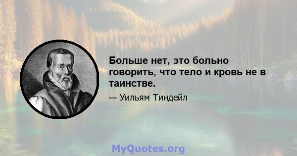 Больше нет, это больно говорить, что тело и кровь не в таинстве.