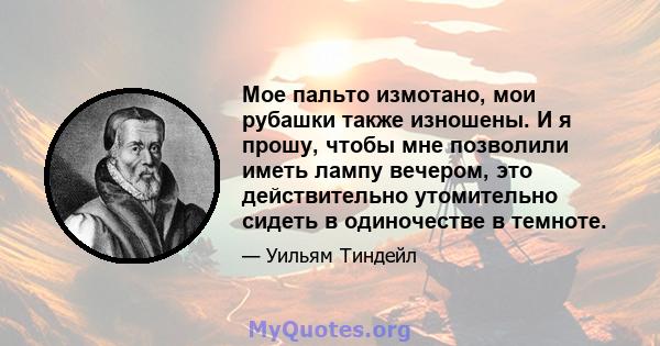 Мое пальто измотано, мои рубашки также изношены. И я прошу, чтобы мне позволили иметь лампу вечером, это действительно утомительно сидеть в одиночестве в темноте.