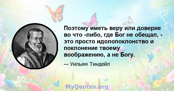 Поэтому иметь веру или доверие во что -либо, где Бог не обещал, - это просто идолопоклонство и поклонение твоему воображению, а не Богу.