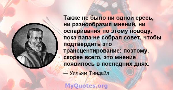 Также не было ни одной ересь, ни разнообразия мнений, ни оспаривания по этому поводу, пока папа не собрал совет, чтобы подтвердить это трансцентирование: поэтому, скорее всего, это мнение появилось в последних днях.