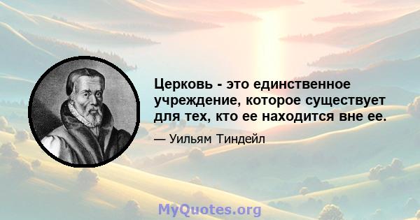 Церковь - это единственное учреждение, которое существует для тех, кто ее находится вне ее.