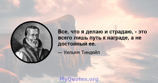 Все, что я делаю и страдаю, - это всего лишь путь к награде, а не достойный ее.