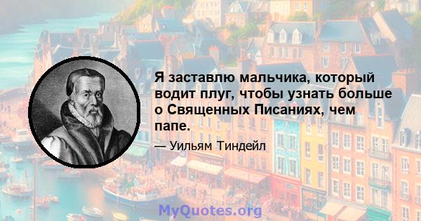 Я заставлю мальчика, который водит плуг, чтобы узнать больше о Священных Писаниях, чем папе.