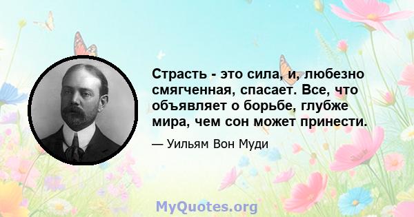 Страсть - это сила, и, любезно смягченная, спасает. Все, что объявляет о борьбе, глубже мира, чем сон может принести.