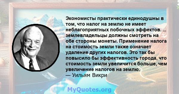 Экономисты практически единодушны в том, что налог на землю не имеет неблагоприятных побочных эффектов. ... землевладельцы должны смотреть на обе стороны монеты. Применение налога на стоимость земли также означает