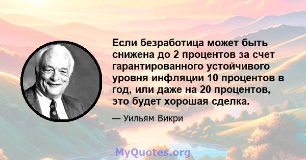 Если безработица может быть снижена до 2 процентов за счет гарантированного устойчивого уровня инфляции 10 процентов в год, или даже на 20 процентов, это будет хорошая сделка.