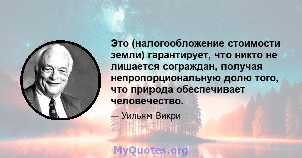 Это (налогообложение стоимости земли) гарантирует, что никто не лишается сограждан, получая непропорциональную долю того, что природа обеспечивает человечество.