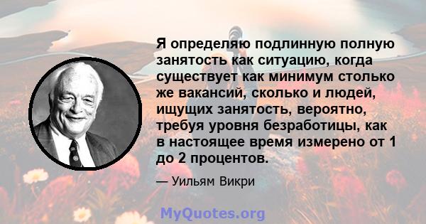 Я определяю подлинную полную занятость как ситуацию, когда существует как минимум столько же вакансий, сколько и людей, ищущих занятость, вероятно, требуя уровня безработицы, как в настоящее время измерено от 1 до 2