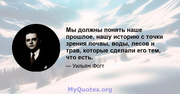 Мы должны понять наше прошлое, нашу историю с точки зрения почвы, воды, лесов и трав, которые сделали его тем, что есть.