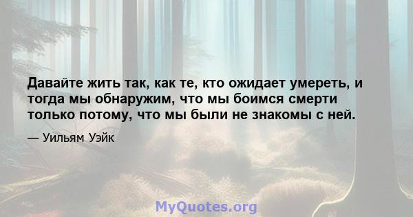 Давайте жить так, как те, кто ожидает умереть, и тогда мы обнаружим, что мы боимся смерти только потому, что мы были не знакомы с ней.