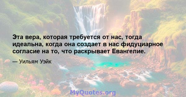 Эта вера, которая требуется от нас, тогда идеальна, когда она создает в нас фидуциарное согласие на то, что раскрывает Евангелие.