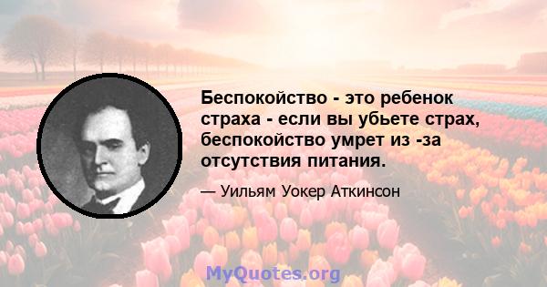 Беспокойство - это ребенок страха - если вы убьете страх, беспокойство умрет из -за отсутствия питания.