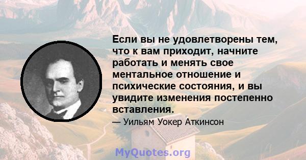 Если вы не удовлетворены тем, что к вам приходит, начните работать и менять свое ментальное отношение и психические состояния, и вы увидите изменения постепенно вставления.