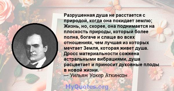 Разрушенная душа не расстается с природой, когда она покидает землю; Жизнь, но, скорее, она поднимается на плоскость природы, который более полна, богаче и слаще во всех отношениях, чем лучшая из которых мечтает Земля,