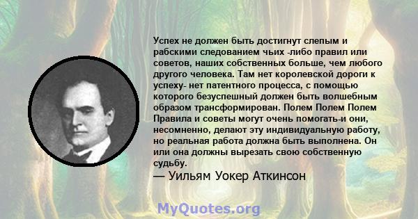 Успех не должен быть достигнут слепым и рабскими следованием чьих -либо правил или советов, наших собственных больше, чем любого другого человека. Там нет королевской дороги к успеху- нет патентного процесса, с помощью