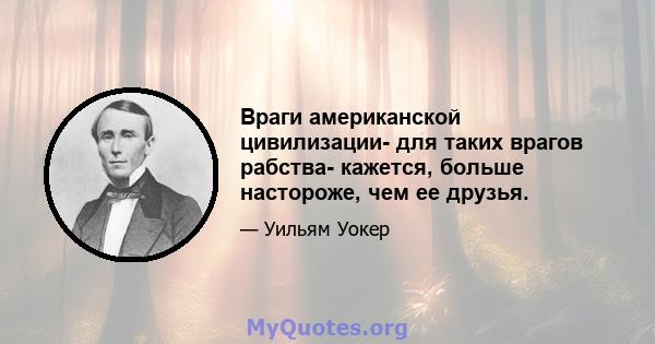 Враги американской цивилизации- для таких врагов рабства- кажется, больше настороже, чем ее друзья.