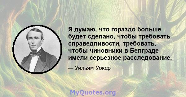 Я думаю, что гораздо больше будет сделано, чтобы требовать справедливости, требовать, чтобы чиновники в Белграде имели серьезное расследование.