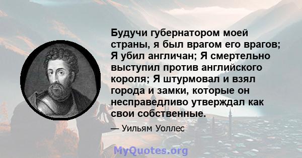 Будучи губернатором моей страны, я был врагом его врагов; Я убил англичан; Я смертельно выступил против английского короля; Я штурмовал и взял города и замки, которые он несправедливо утверждал как свои собственные.