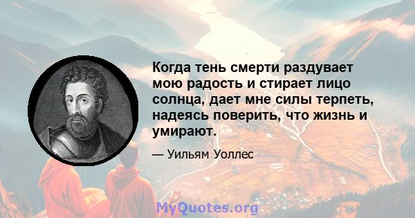 Когда тень смерти раздувает мою радость и стирает лицо солнца, дает мне силы терпеть, надеясь поверить, что жизнь и умирают.