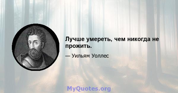 Лучше умереть, чем никогда не прожить.