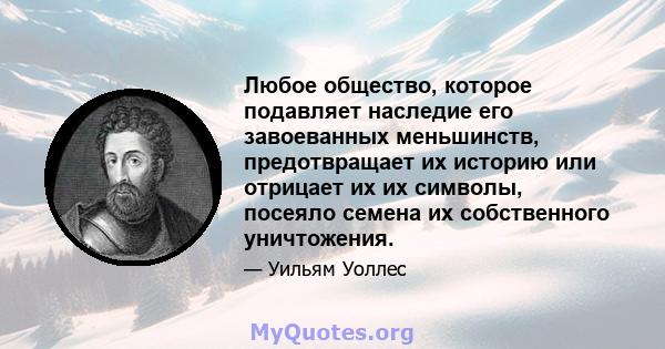 Любое общество, которое подавляет наследие его завоеванных меньшинств, предотвращает их историю или отрицает их их символы, посеяло семена их собственного уничтожения.