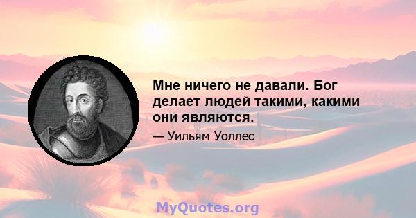 Мне ничего не давали. Бог делает людей такими, какими они являются.