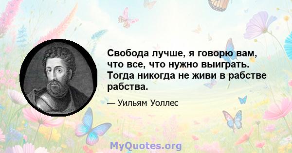 Свобода лучше, я говорю вам, что все, что нужно выиграть. Тогда никогда не живи в рабстве рабства.