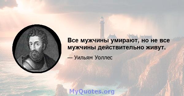 Все мужчины умирают, но не все мужчины действительно живут.