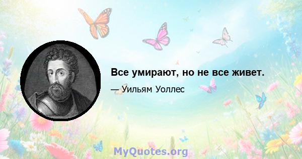 Все умирают, но не все живет.