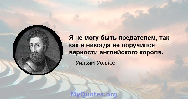 Я не могу быть предателем, так как я никогда не поручился верности английского короля.