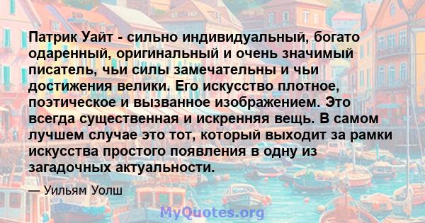 Патрик Уайт - сильно индивидуальный, богато одаренный, оригинальный и очень значимый писатель, чьи силы замечательны и чьи достижения велики. Его искусство плотное, поэтическое и вызванное изображением. Это всегда